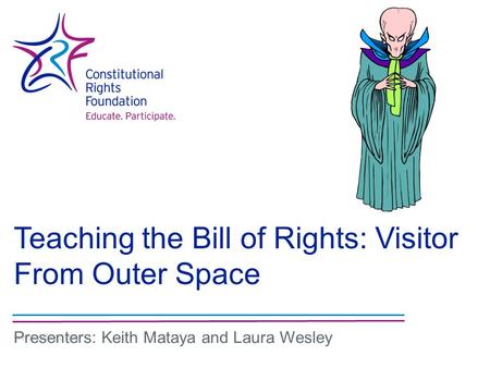 Teaching the Bill of Rights: Visitor From Outer Space www.crfcap.org Presenters: Keith Mataya and Laura Wesley.