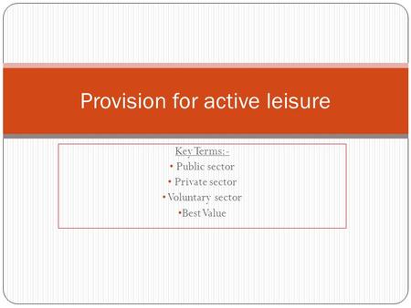 Key Terms:- Public sector Private sector Voluntary sector Best Value Provision for active leisure.