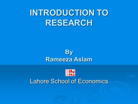 INTRODUCTION TO RESEARCH By Rameeza Aslam Lahore School of Economics.