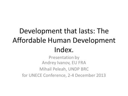 Development that lasts: The Affordable Human Development Index. Presentation by Andrey Ivanov, EU FRA Mihail Peleah, UNDP BRC for UNECE Conference, 2-4.