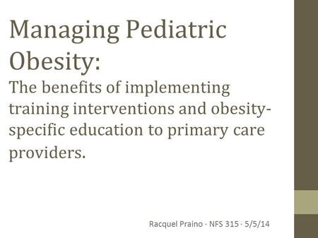 Managing Pediatric Obesity: The benefits of implementing training interventions and obesity- specific education to primary care providers. Racquel Praino.