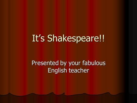 It’s Shakespeare!! Presented by your fabulous English teacher.