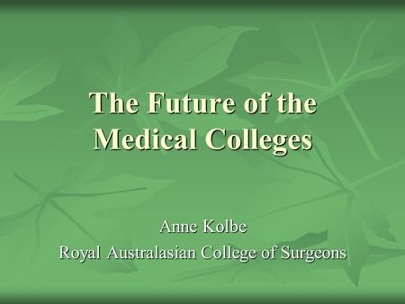 The Future of the Medical Colleges Anne Kolbe Royal Australasian College of Surgeons.