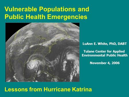 Vulnerable Populations and Public Health Emergencies Lessons from Hurricane Katrina LuAnn E. White, PhD, DABT Tulane Center for Applied Environmental Public.