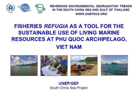 REVERSING ENVIRONMENTAL DEGRADATION TRENDS IN THE SOUTH CHINA SEA AND GULF OF THAILAND WWW.UNEPSCS.ORG FISHERIES REFUGIA AS A TOOL FOR THE SUSTAINABLE.