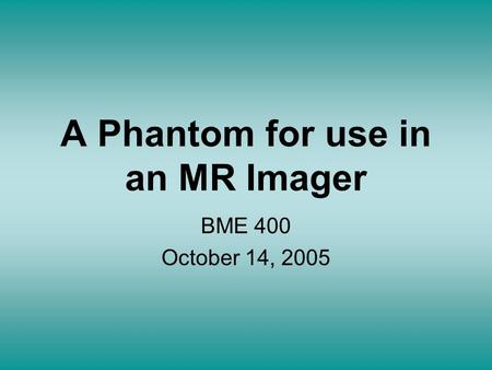 A Phantom for use in an MR Imager BME 400 October 14, 2005.