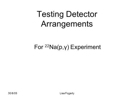 30/8/05Lisa Fogarty Testing Detector Arrangements For 22 Na(p,γ) Experiment.