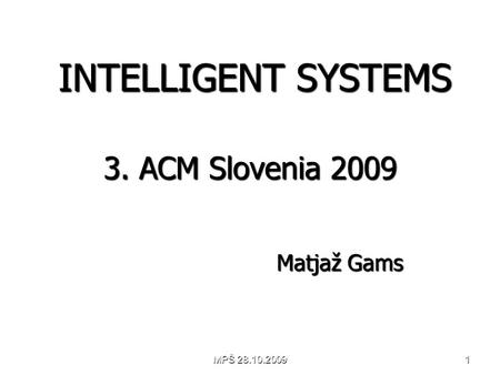 Matjaž Gams INTELLIGENT SYSTEMS 3. ACM Slovenia 2009 INTELLIGENT SYSTEMS 3. ACM Slovenia 2009 1MPŠ 28.10.2009.