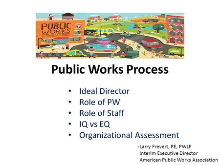 Public Works Process Ideal Director Role of PW Role of Staff IQ vs EQ Organizational Assessment -Larry Frevert, PE, PWLF Interim Executive Director American.