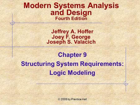 © 2005 by Prentice Hall Chapter 9 Structuring System Requirements: Logic Modeling Modern Systems Analysis and Design Fourth Edition Jeffrey A. Hoffer Joey.