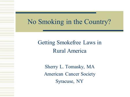 No Smoking in the Country? Getting Smokefree Laws in Rural America Sherry L. Tomasky, MA American Cancer Society Syracuse, NY.