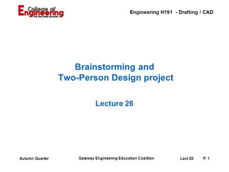 Engineering H191 - Drafting / CAD Gateway Engineering Education Coalition Lect 26P. 1Autumn Quarter Brainstorming and Two-Person Design project Lecture.