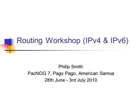 Routing Workshop (IPv4 & IPv6) Philip Smith PacNOG 7, Pago Pago, American Samoa 28th June - 3rd July 2010.