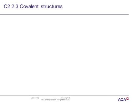 Version 2.0 Copyright © AQA and its licensors. All rights reserved. C2 2.3 Covalent structures.