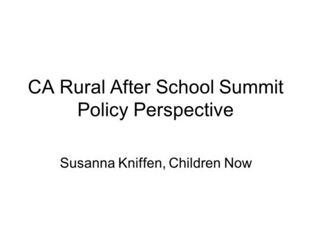 CA Rural After School Summit Policy Perspective Susanna Kniffen, Children Now.