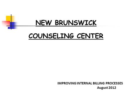 NEW BRUNSWICK COUNSELING CENTER IMPROVING INTERNAL BILLING PROCESSES August 2012.