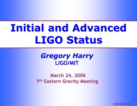 Initial and Advanced LIGO Status Gregory Harry LIGO/MIT March 24, 2006 March 24, 2006 9 th Eastern Gravity Meeting G060669-00-R.