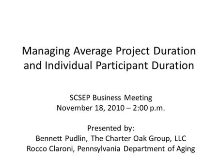 Managing Average Project Duration and Individual Participant Duration SCSEP Business Meeting November 18, 2010 – 2:00 p.m. Presented by: Bennett Pudlin,