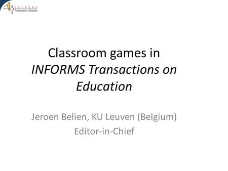 Classroom games in INFORMS Transactions on Education Jeroen Belien, KU Leuven (Belgium) Editor-in-Chief.