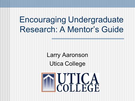 Encouraging Undergraduate Research: A Mentor’s Guide Larry Aaronson Utica College.