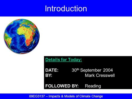 Details for Today: DATE:30 th September 2004 BY:Mark Cresswell FOLLOWED BY:Reading Introduction 69EG3137 – Impacts & Models of Climate Change.