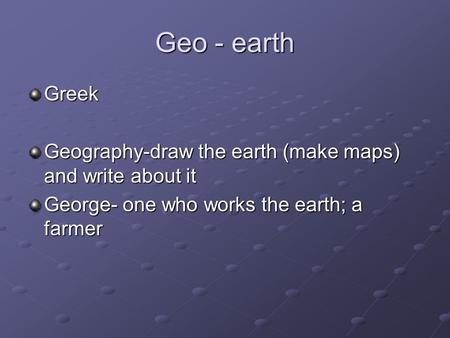 Geo - earth Greek Geography-draw the earth (make maps) and write about it George- one who works the earth; a farmer.