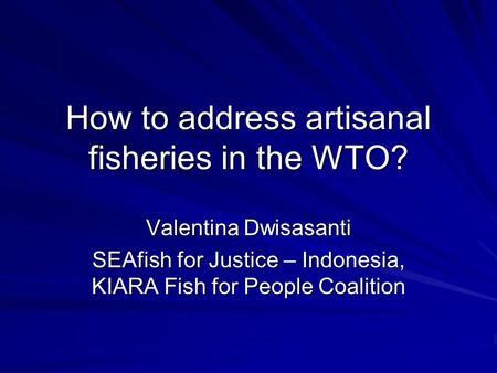 How to address artisanal fisheries in the WTO? Valentina Dwisasanti SEAfish for Justice – Indonesia, KIARA Fish for People Coalition.