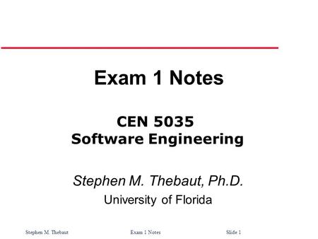 Stephen M. Thebaut Exam 1 Notes Slide 1 Exam 1 Notes Stephen M. Thebaut, Ph.D. University of Florida CEN 5035 Software Engineering.