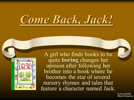 Come Back, Jack! boring A girl who finds books to be quite boring changes her opinion after following her brother into a book where he becomes the star.