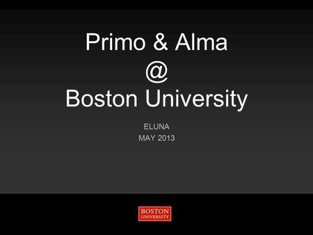 Primo & Boston University ELUNA MAY 2013. Boston University May 2013 2 Who we are… Primo & Boston University.