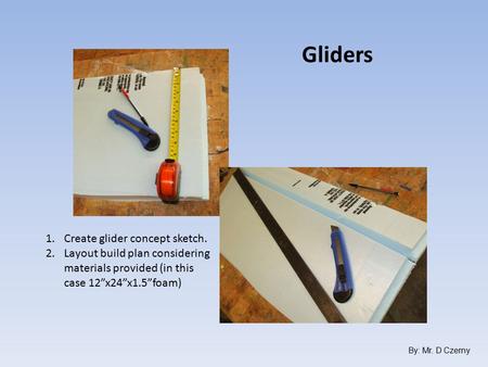 1.Create glider concept sketch. 2.Layout build plan considering materials provided (in this case 12”x24”x1.5”foam) Gliders By: Mr. D Czerny.