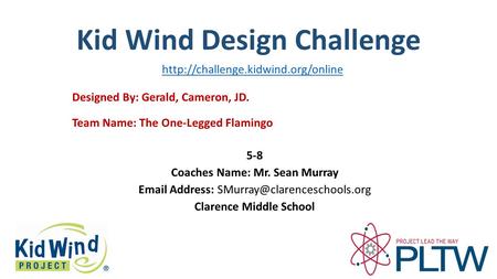 Kid Wind Design Challenge Team Name: The One-Legged Flamingo Designed By: Gerald, Cameron, JD. 5-8 Coaches Name: Mr. Sean Murray  Address: