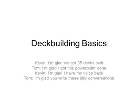 Deckbuilding Basics Kevin: I’m glad we got 35 decks built Tom: I’m glad I got this powerpoint done Kevin: I’m glad I have my voice back Tom: I’m glad you.