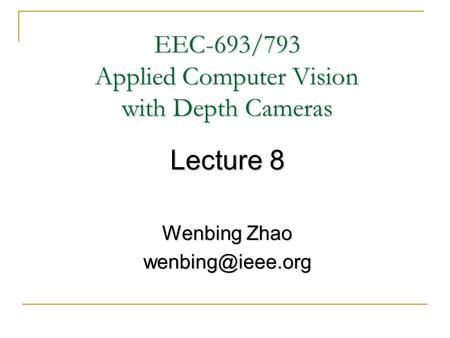 EEC-693/793 Applied Computer Vision with Depth Cameras Lecture 8 Wenbing Zhao