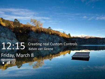 Friday, March 8 Creating real Custom Controls Kelvin van Geene 12:15.