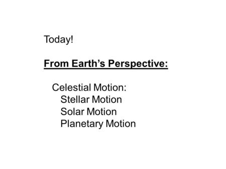 Today! From Earth’s Perspective: Celestial Motion: Stellar Motion Solar Motion Planetary Motion.