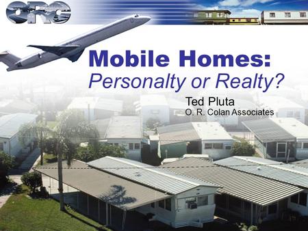 Mobile Homes: Personalty or Realty? Ted Pluta O. R. Colan Associates.