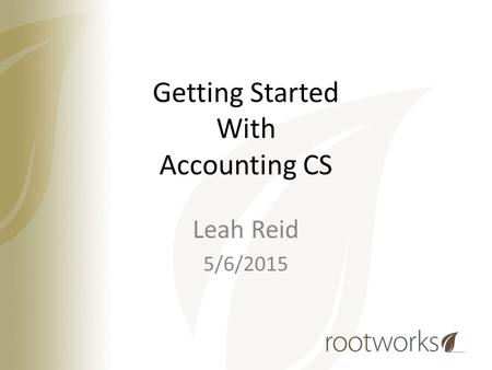 Getting Started With Accounting CS Leah Reid 5/6/2015.