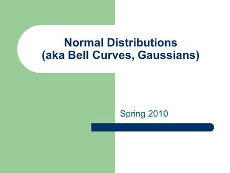 Normal Distributions (aka Bell Curves, Gaussians) Spring 2010.