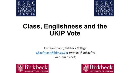 Class, Englishness and the UKIP Vote Eric Kaufmann, Birkbeck College web: sneps.net;