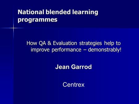 National blended learning programmes How QA & Evaluation strategies help to improve performance – demonstrably! Jean Garrod Centrex.