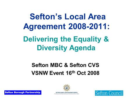 Sefton’s Local Area Agreement 2008-2011: Sefton MBC & Sefton CVS VSNW Event 16 th Oct 2008 Delivering the Equality & Diversity Agenda.