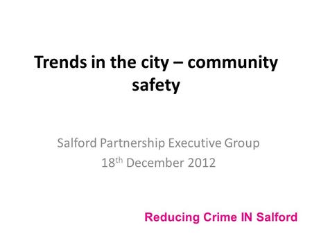 Trends in the city – community safety Salford Partnership Executive Group 18 th December 2012 Reducing Crime IN Salford.