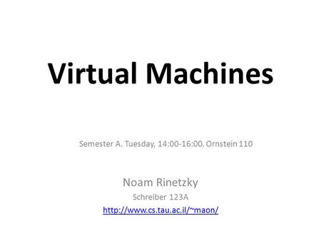 Virtual Machines Noam Rinetzky Schreiber 123A  Semester A. Tuesday, 14:00-16:00. Ornstein 110.