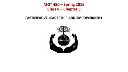 MGT 450 – Spring 2016 Class 8 – Chapter 5 PARTICIPATIVE LEADERSHIP AND EMPOWERMENT.