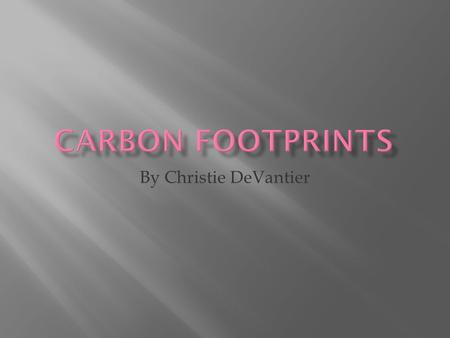 By Christie DeVantier.  The discharge of carbon left to pollute the air  The sum of emissions of green house gases.