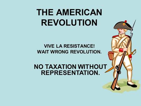 THE AMERICAN REVOLUTION VIVE LA RESISTANCE! WAIT WRONG REVOLUTION. NO TAXATION WITHOUT REPRESENTATION.