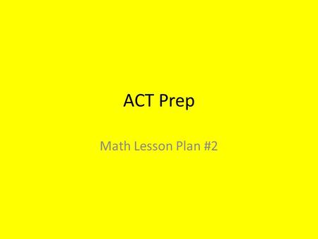 ACT Prep Math Lesson Plan #2. The Math Test! MATH CONTENT OF YOUR COURSES ACT MATH (Math you know!)