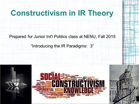 Constructivism in IR Theory Prepared for Junior Int'l Politics class at NENU, Fall 2015 “Introducing the IR Paradigms: 3”