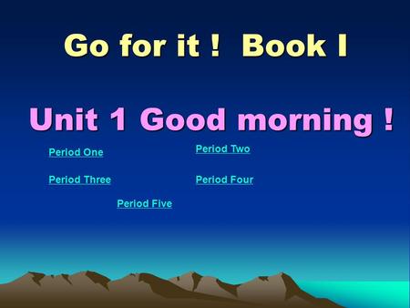 Go for it ! Book I Unit 1 Good morning ! Period One Period Two Period ThreePeriod Four Period Five.